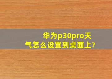 华为p30pro天气怎么设置到桌面上?