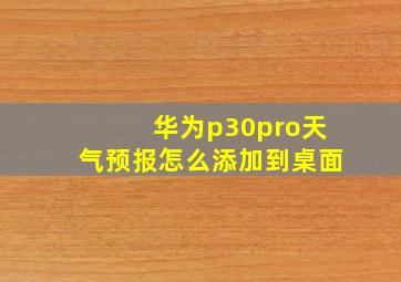 华为p30pro天气预报怎么添加到桌面