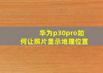 华为p30pro如何让照片显示地理位置