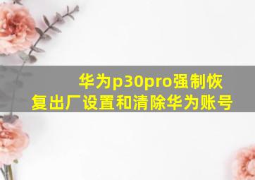 华为p30pro强制恢复出厂设置和清除华为账号