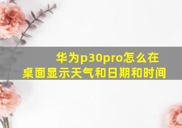 华为p30pro怎么在桌面显示天气和日期和时间