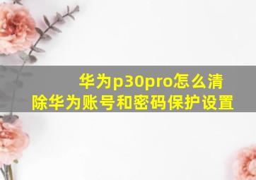 华为p30pro怎么清除华为账号和密码保护设置