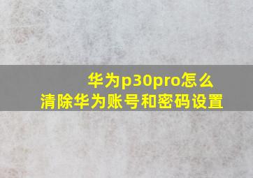 华为p30pro怎么清除华为账号和密码设置