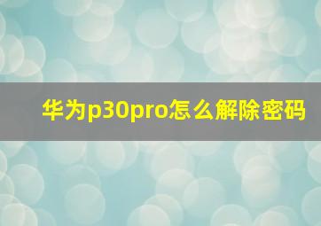 华为p30pro怎么解除密码