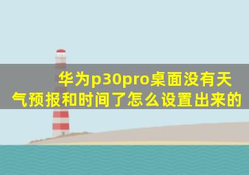 华为p30pro桌面没有天气预报和时间了怎么设置出来的