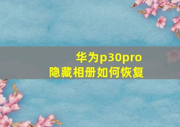 华为p30pro隐藏相册如何恢复