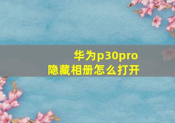 华为p30pro隐藏相册怎么打开