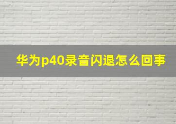 华为p40录音闪退怎么回事