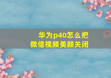 华为p40怎么把微信视频美颜关闭