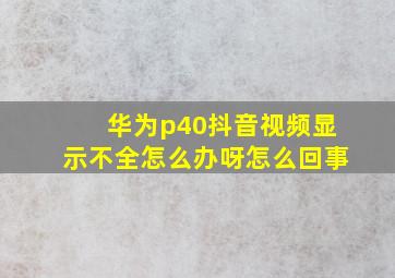 华为p40抖音视频显示不全怎么办呀怎么回事