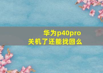 华为p40pro关机了还能找回么