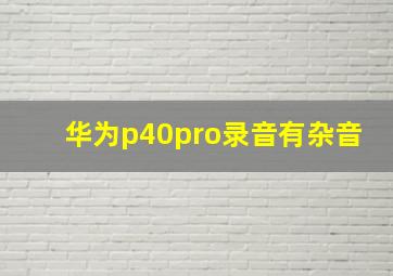 华为p40pro录音有杂音