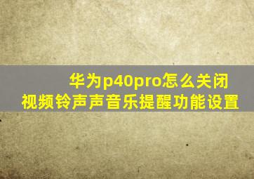 华为p40pro怎么关闭视频铃声声音乐提醒功能设置