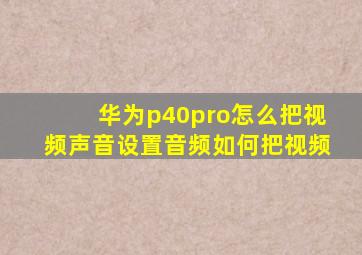 华为p40pro怎么把视频声音设置音频如何把视频