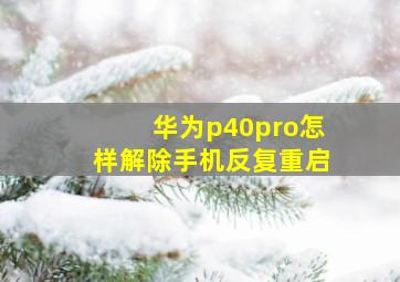 华为p40pro怎样解除手机反复重启