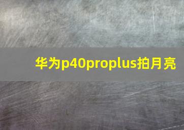 华为p40proplus拍月亮