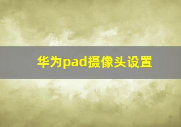 华为pad摄像头设置