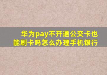 华为pay不开通公交卡也能刷卡吗怎么办理手机银行