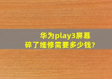 华为play3屏幕碎了维修需要多少钱?