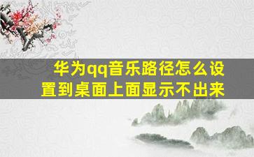 华为qq音乐路径怎么设置到桌面上面显示不出来