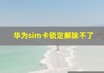 华为sim卡锁定解除不了