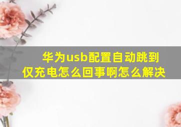 华为usb配置自动跳到仅充电怎么回事啊怎么解决