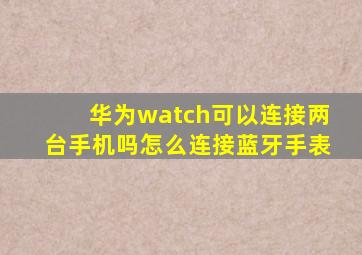 华为watch可以连接两台手机吗怎么连接蓝牙手表