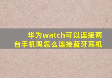 华为watch可以连接两台手机吗怎么连接蓝牙耳机