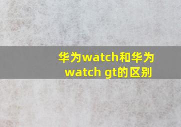 华为watch和华为watch gt的区别