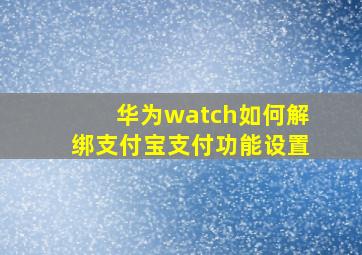 华为watch如何解绑支付宝支付功能设置