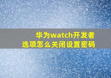 华为watch开发者选项怎么关闭设置密码