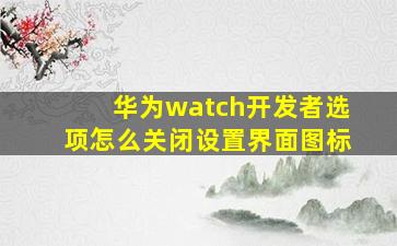 华为watch开发者选项怎么关闭设置界面图标