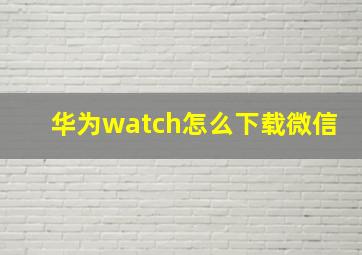 华为watch怎么下载微信