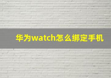 华为watch怎么绑定手机