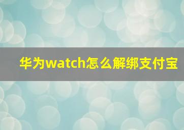 华为watch怎么解绑支付宝