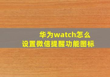 华为watch怎么设置微信提醒功能图标