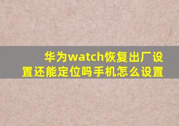 华为watch恢复出厂设置还能定位吗手机怎么设置