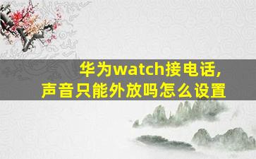 华为watch接电话,声音只能外放吗怎么设置