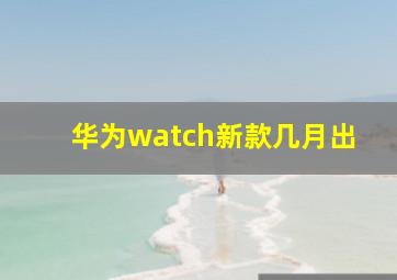 华为watch新款几月出