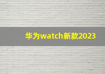 华为watch新款2023