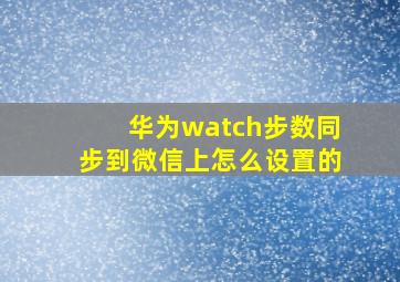 华为watch步数同步到微信上怎么设置的