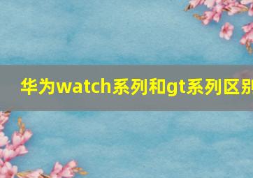 华为watch系列和gt系列区别