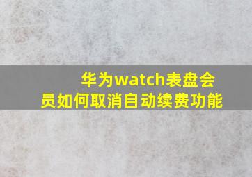 华为watch表盘会员如何取消自动续费功能