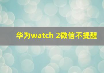 华为watch 2微信不提醒