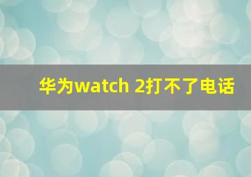 华为watch 2打不了电话