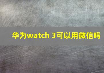 华为watch 3可以用微信吗