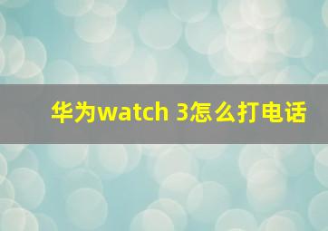 华为watch 3怎么打电话