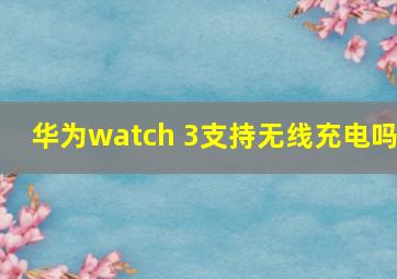 华为watch 3支持无线充电吗