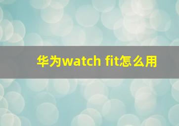 华为watch fit怎么用