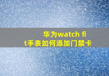 华为watch fit手表如何添加门禁卡